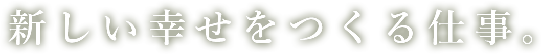 新しい幸せをつくる仕事。