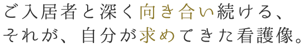 ご⼊居者と深く向き合い続ける、それが、⾃分が求めてきた看護像。